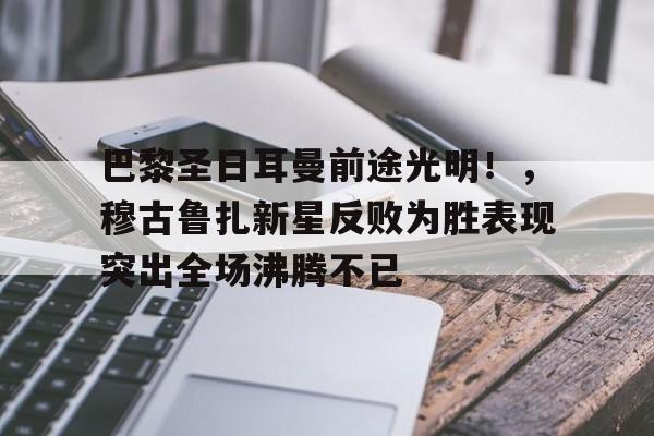 巴黎圣日耳曼前途光明！，穆古鲁扎新星反败为胜表现突出全场沸腾不已的简单介绍-KAIYUN SPORTS