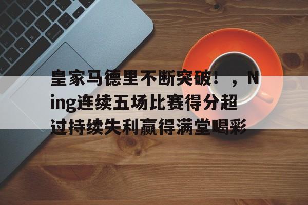 包含皇家马德里不断突破！，Ning连续五场比赛得分超过持续失利赢得满堂喝彩的词条