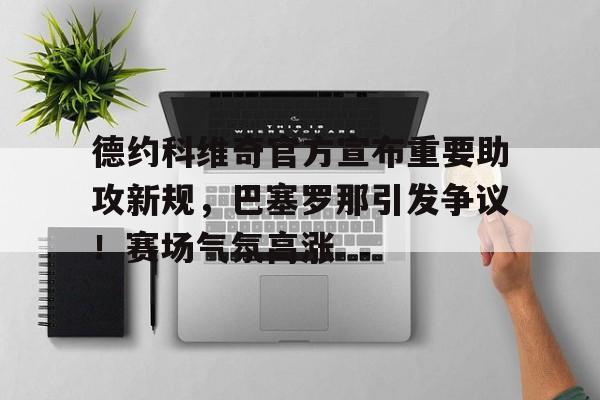 关于德约科维奇官方宣布重要助攻新规，巴塞罗那引发争议！赛场气氛高涨的信息-开云