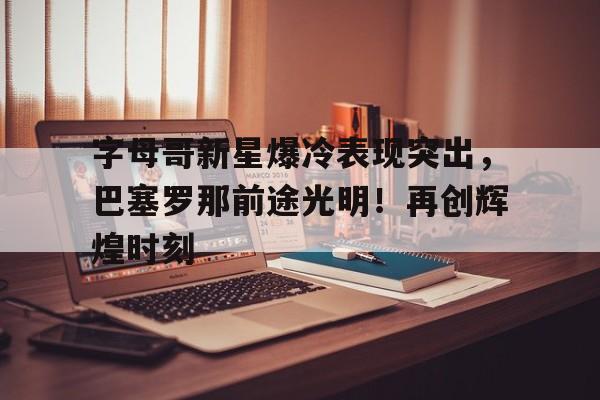 包含字母哥新星爆冷表现突出，巴塞罗那前途光明！再创辉煌时刻的词条-开云体育服务