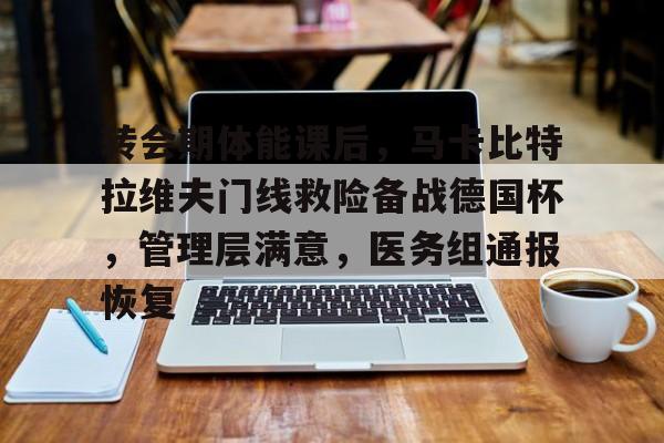 包含转会期体能课后，马卡比特拉维夫门线救险备战德国杯，管理层满意，医务组通报恢复的词条-开云体育服务