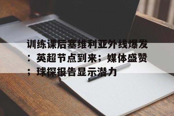 关于训练课后塞维利亚外线爆发：英超节点到来；媒体盛赞；球探报告显示潜力的信息-开云体育中国官网