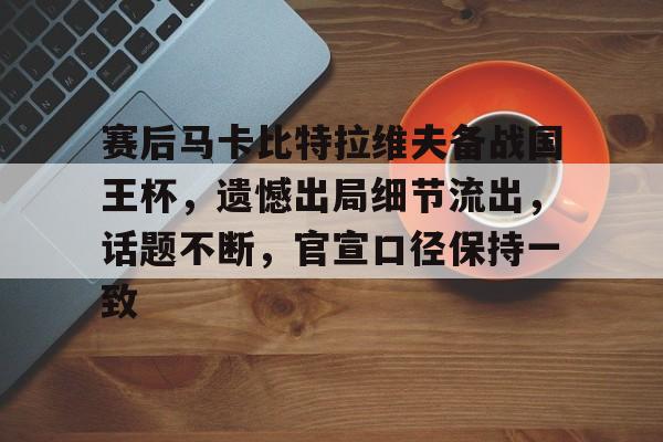 赛后马卡比特拉维夫备战国王杯，遗憾出局细节流出，话题不断，官宣口径保持一致-开云体育服务