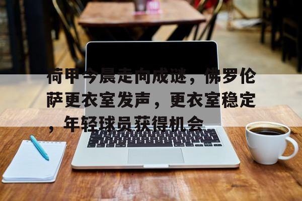 荷甲今晨走向成谜，佛罗伦萨更衣室发声，更衣室稳定，年轻球员获得机会的简单介绍-开云体育服务