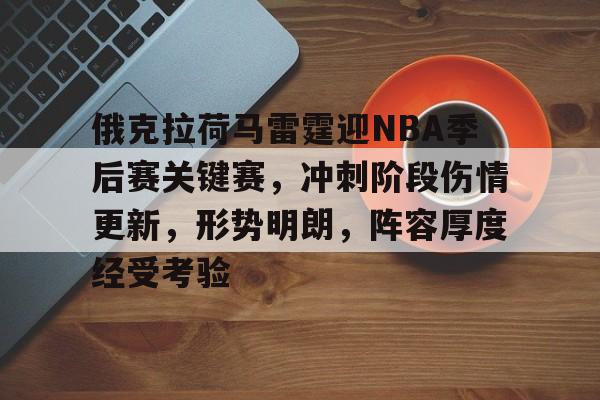 关于俄克拉荷马雷霆迎NBA季后赛关键赛，冲刺阶段伤情更新，形势明朗，阵容厚度经受考验的信息-开云体育中国官网