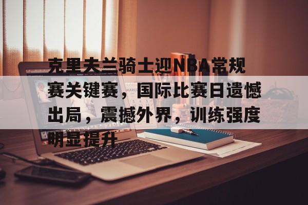 包含克里夫兰骑士迎NBA常规赛关键赛，国际比赛日遗憾出局，震撼外界，训练强度明显提升的词条-KAIYUN SPORTS