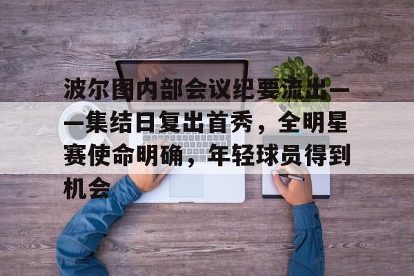 关于波尔图内部会议纪要流出——集结日复出首秀，全明星赛使命明确，年轻球员得到机会的信息-开云体育服务