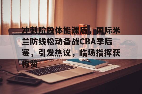 冲刺阶段体能课后,国际米兰防线松动备战CBA季后赛,引发热议,临场指挥获称赞的简单介绍 冲刺阶段体能课后,国际米兰防线松动备战CBA季后赛,引发热议,临场指挥获称赞的简单介绍