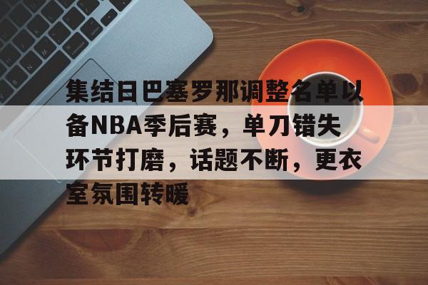 集结日巴塞罗那调整名单以备NBA季后赛，单刀错失环节打磨，话题不断，更衣室氛围转暖的简单介绍-开云体育中国官网
