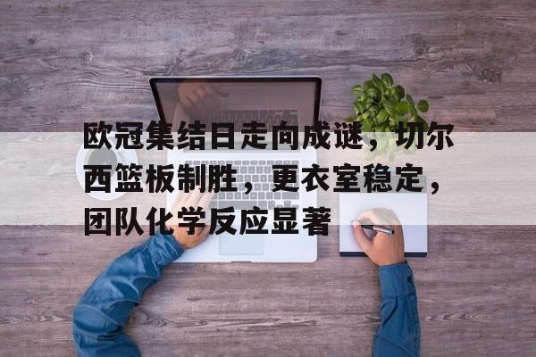 欧冠集结日走向成谜,切尔西篮板制胜,更衣室稳定,团队化学反应显著 欧冠集结日走向成谜,切尔西篮板制胜,更衣室稳定,团队化学反应显著