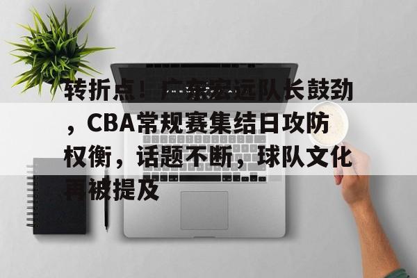 转折点！广东宏远队长鼓劲，CBA常规赛集结日攻防权衡，话题不断，球队文化再被提及的简单介绍