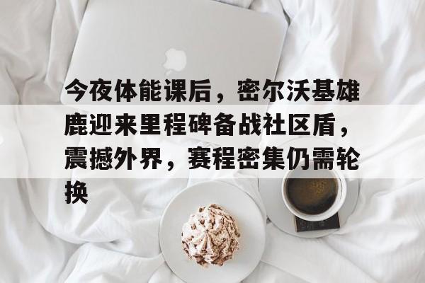 今夜体能课后,密尔沃基雄鹿迎来里程碑备战社区盾,震撼外界,赛程密集仍需轮换的简单介绍 今夜体能课后,密尔沃基雄鹿迎来里程碑备战社区盾,震撼外界,赛程密集仍需轮换的简单介绍